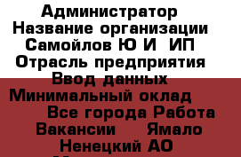 Администратор › Название организации ­ Самойлов Ю.И, ИП › Отрасль предприятия ­ Ввод данных › Минимальный оклад ­ 26 000 - Все города Работа » Вакансии   . Ямало-Ненецкий АО,Муравленко г.